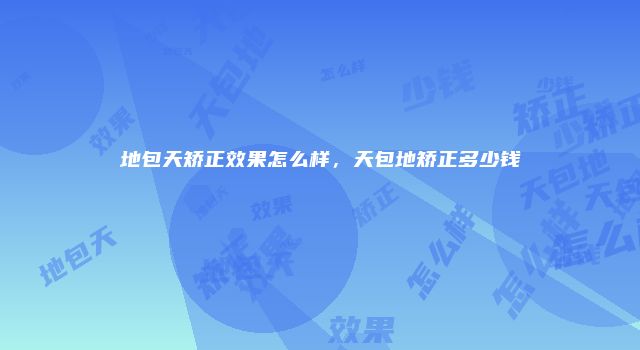 地包天矫正效果怎么样，天包地矫正多少钱