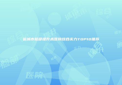 运城市脸部提升术医院综合实力TOP10推荐