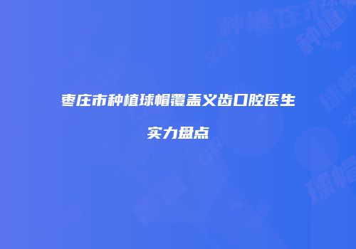 枣庄市种植球帽覆盖义齿口腔医生实力盘点