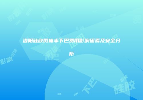 洛阳硅胶假体丰下巴费用影响因素及安全分析