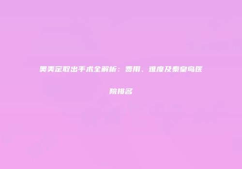 奥美定取出手术全解析：费用、难度及秦皇岛医院排名