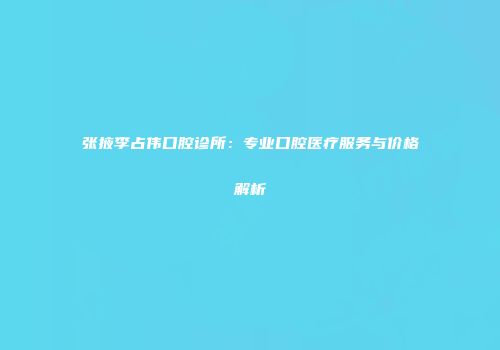 张掖李占伟口腔诊所：专业口腔医疗服务与价格解析