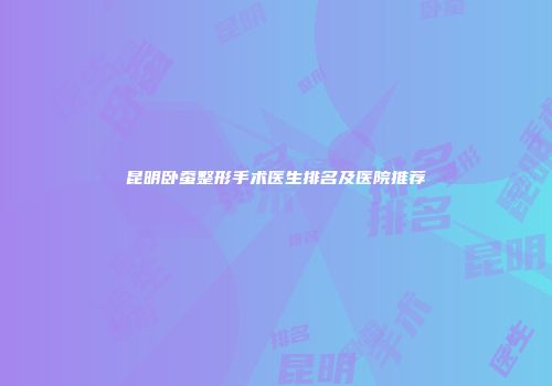 昆明卧蚕整形手术医生排名及医院推荐