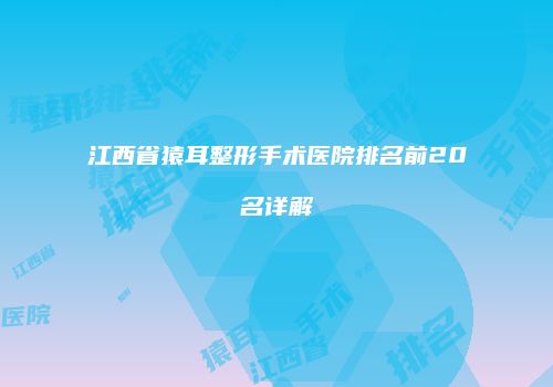 江西省猿耳整形手术医院排名前20名详解