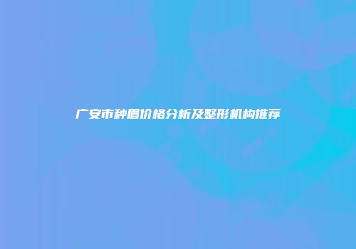 广安市种眉价格分析及整形机构推荐