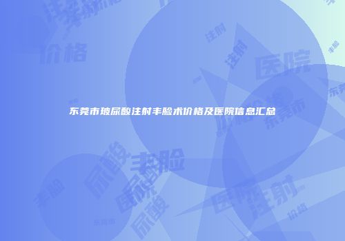东莞市玻尿酸注射丰脸术价格及医院信息汇总