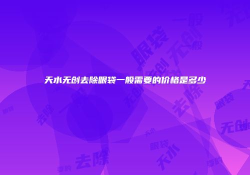 天水无创去除眼袋一般需要的价格是多少