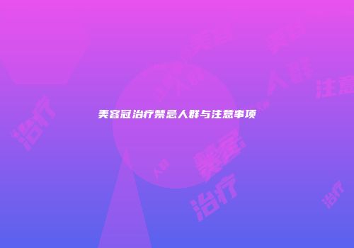 美容冠治疗禁忌人群与注意事项