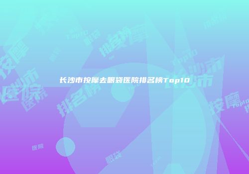 长沙市按摩去眼袋医院排名榜Top10