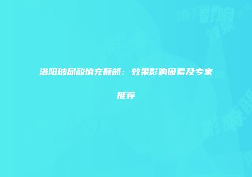 洛阳玻尿酸填充颞部:效果影响因素及专家推荐