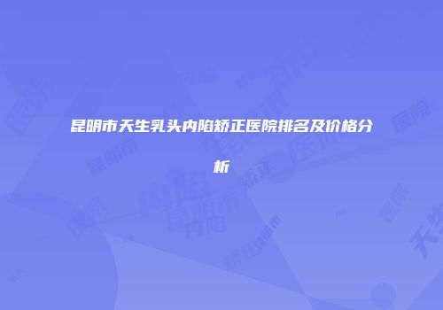 昆明市天生乳头内陷矫正医院排名及价格分析
