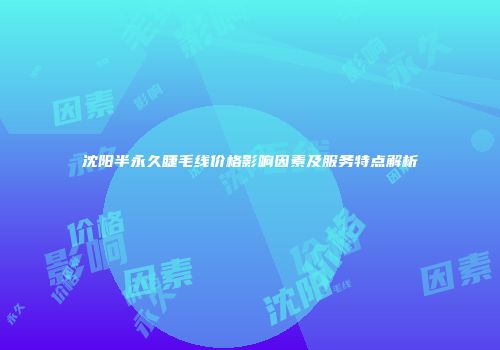 沈阳半永久睫毛线价格影响因素及服务特点解析