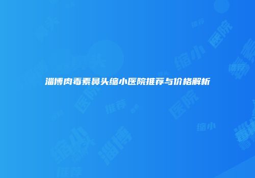 淄博肉毒素鼻头缩小医院推荐与价格解析
