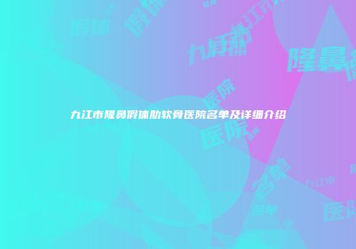 九江市隆鼻假体肋软骨医院名单及详细介绍