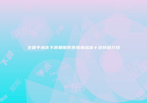 全国手术去下颌角整形医院排名前十及特色介绍