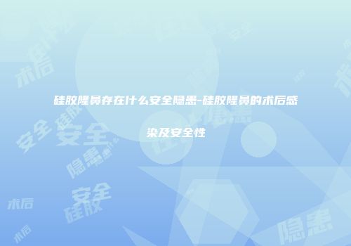 硅胶隆鼻存在什么安全隐患-硅胶隆鼻的术后感染及安全性