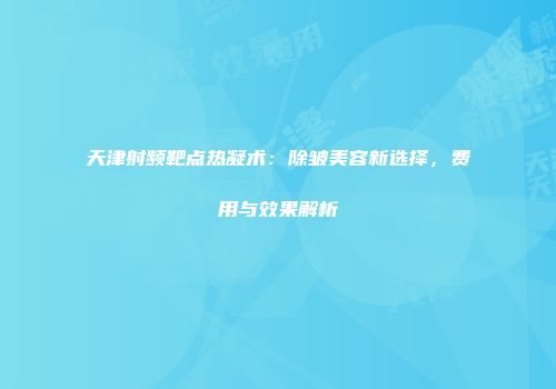 天津射频靶点热凝术：除皱美容新选择，费用与效果解析