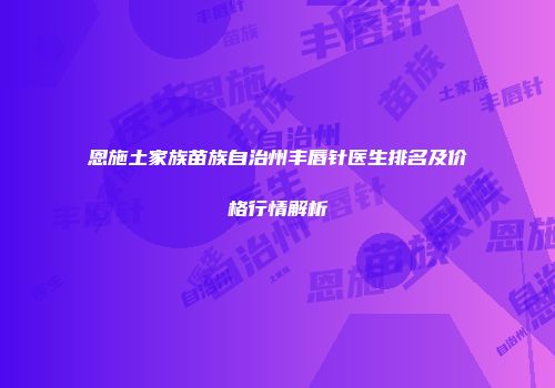 恩施土家族苗族自治州丰唇针医生排名及价格行情解析