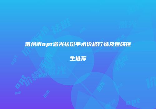宿州市opt激光祛斑手术价格行情及医院医生推荐
