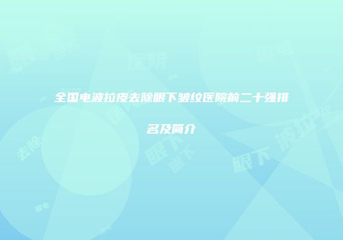 全国电波拉皮去除眼下皱纹医院前二十强排名及简介