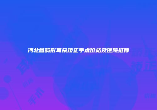 河北省畸形耳朵矫正手术价格及医院推荐