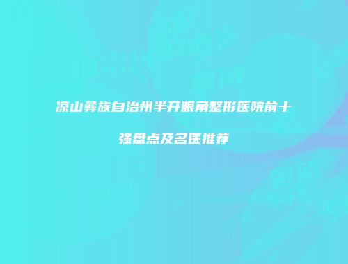凉山彝族自治州半开眼角整形医院前十强盘点及名医推荐