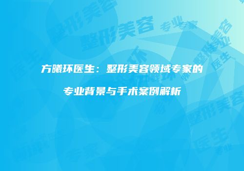 方曦环医生：整形美容领域专家的专业背景与手术案例解析