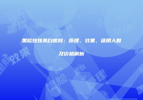 黑脸娃娃美白嫩肤：原理、效果、适用人群及价格解析