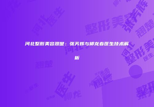 河北整形美容翘楚：张芳辉与柳龙春医生技术解析