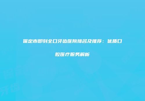 保定市即刻全口牙齿医院排名及推荐：优质口腔医疗服务解析