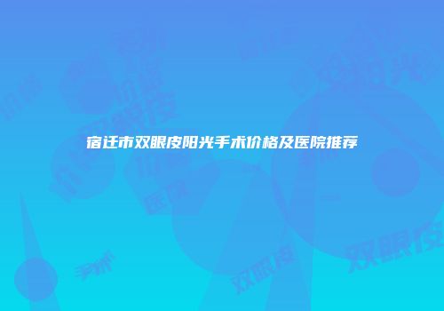 宿迁市双眼皮阳光手术价格及医院推荐