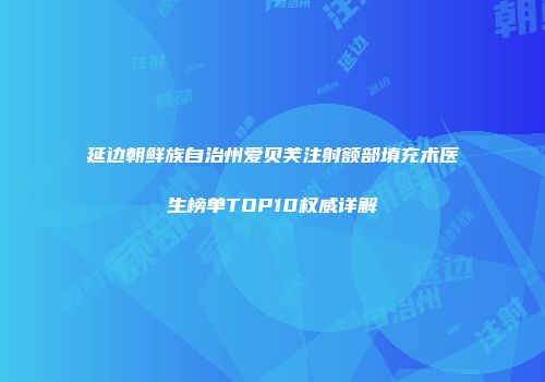 延边朝鲜族自治州爱贝芙注射额部填充术医生榜单TOP10权威详解