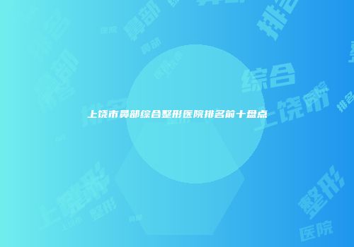上饶市鼻部综合整形医院排名前十盘点