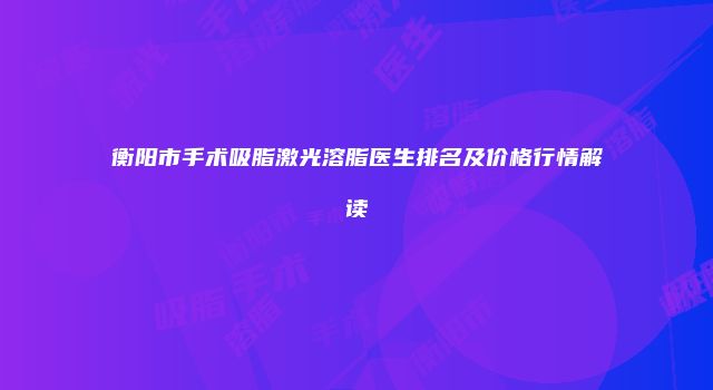 衡阳市手术吸脂激光溶脂医生排名及价格行情解读