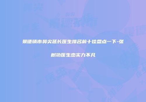 景德镇市鼻尖延长医生排名前十佳盘点一下-张树功医生杰实力不凡