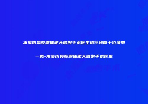 本溪市鼻腔腺体肥大微创手术医生排行榜前十位清单一览-本溪市鼻腔腺体肥大微创手术医生