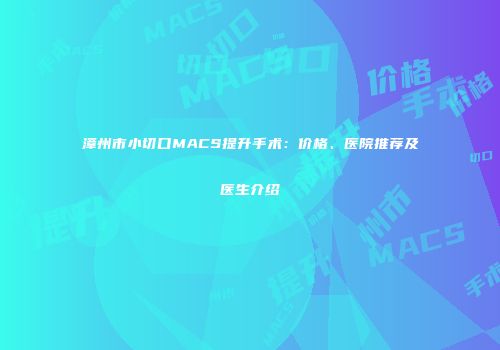 漳州市小切口MACS提升手术：价格、医院推荐及医生介绍