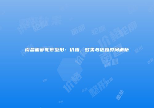 南昌面部轮廓整形：价格、效果与恢复时间解析