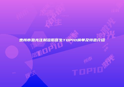 惠州市激光注射溶脂医生TOP10榜单及特色介绍