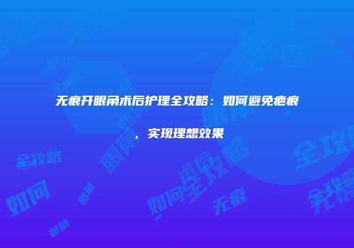 无痕开眼角术后护理全攻略：如何避免疤痕，实现理想效果