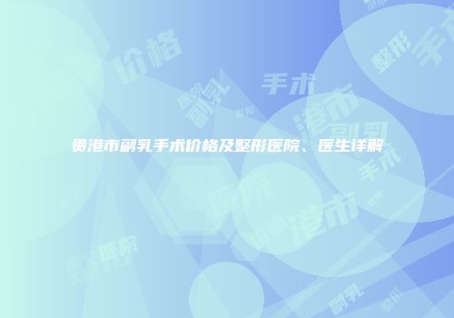 贵港市副乳手术价格及整形医院、医生详解