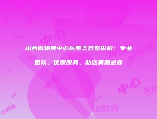山西省煤炭中心医院美容整形科：专业团队、优质服务，助您美丽蜕变