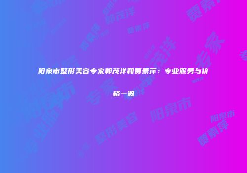 阳泉市整形美容专家郭茂洋和贾素萍:专业服务与价格一览