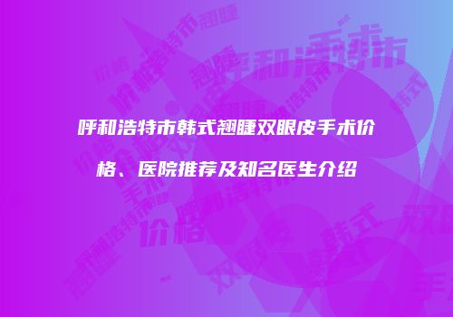 呼和浩特市韩式翘睫双眼皮手术价格、医院推荐及知名医生介绍