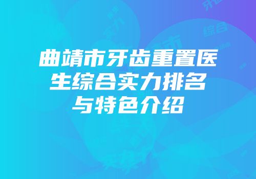 曲靖市牙齿重置医生综合实力排名与特色介绍