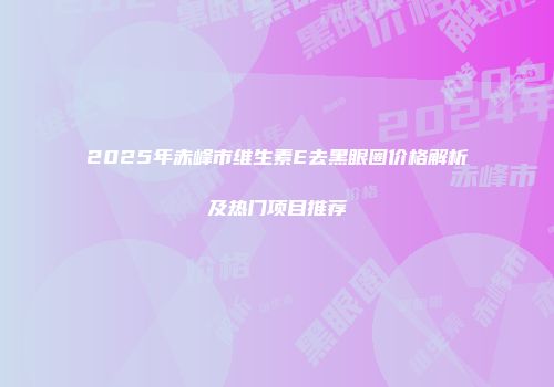 2025年赤峰市维生素E去黑眼圈价格解析及热门项目推荐
