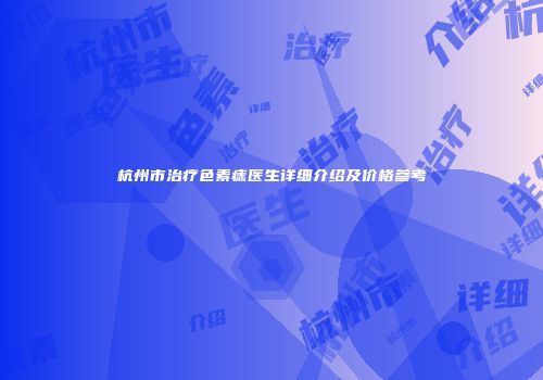杭州市治疗色素痣医生详细介绍及价格参考