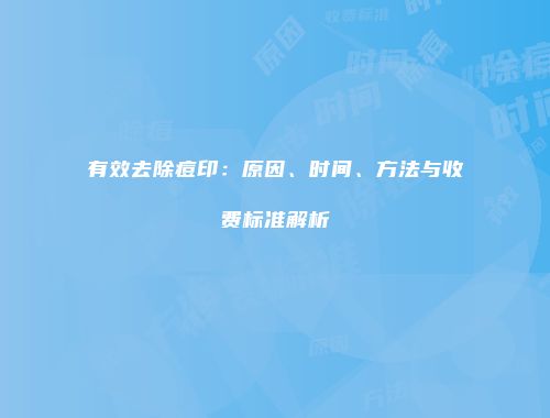 有效去除痘印：原因、时间、方法与收费标准解析