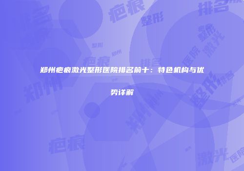 郑州疤痕激光整形医院排名前十：特色机构与优势详解