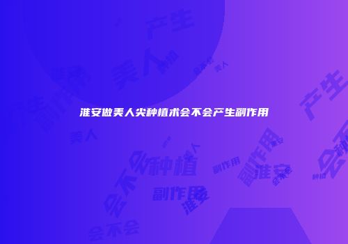 淮安做美人尖种植术会不会产生副作用